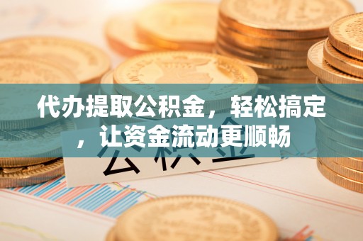 曲周代办提取公积金，轻松搞定，让资金流动更顺畅