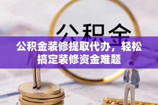 曲周公积金装修提取代办，轻松搞定装修资金难题