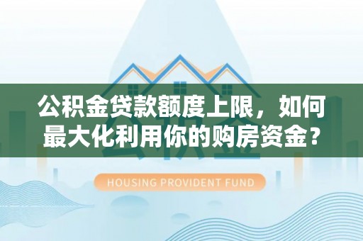 曲周公积金贷款额度上限，如何最大化利用你的购房资金？