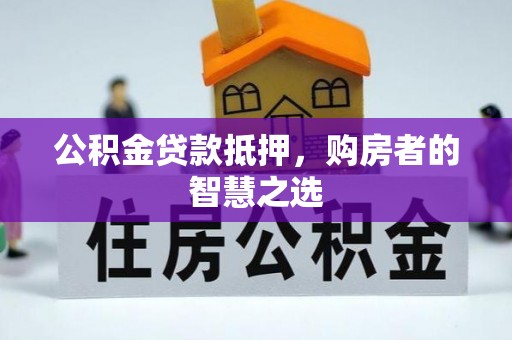 曲周公积金贷款抵押，购房者的智慧之选
