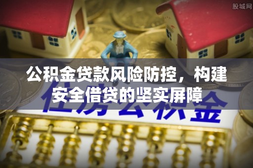 曲周公积金贷款风险防控，构建安全借贷的坚实屏障