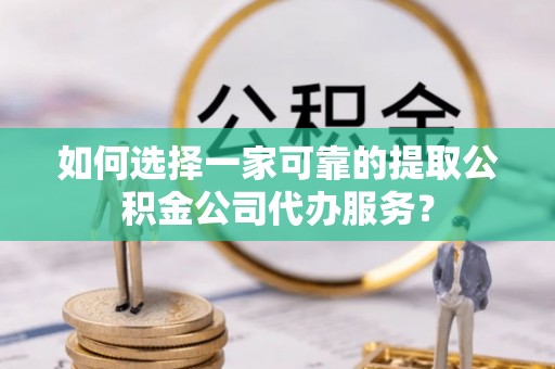 曲周如何选择一家可靠的提取公积金公司代办服务？