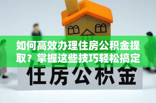 曲周如何高效办理住房公积金提取？掌握这些技巧轻松搞定
