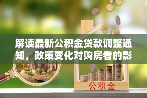 曲周解读最新公积金贷款调整通知，政策变化对购房者的影响