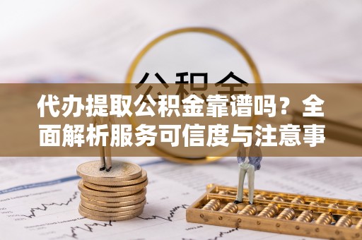 曲周代办提取公积金靠谱吗？全面解析服务可信度与注意事项