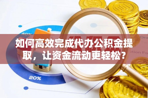 曲周如何高效完成代办公积金提取，让资金流动更轻松？