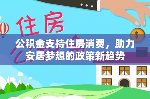 曲周公积金支持住房消费，助力安居梦想的政策新趋势