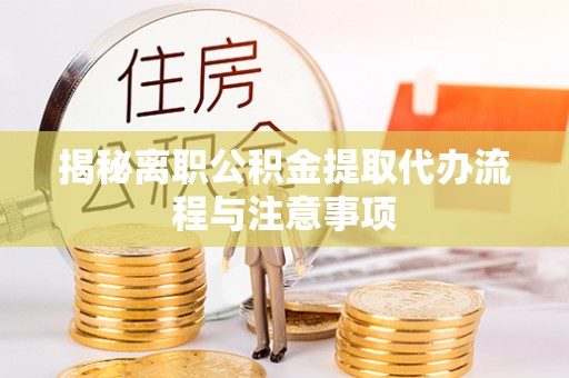 曲周揭秘离职公积金提取代办流程与注意事项
