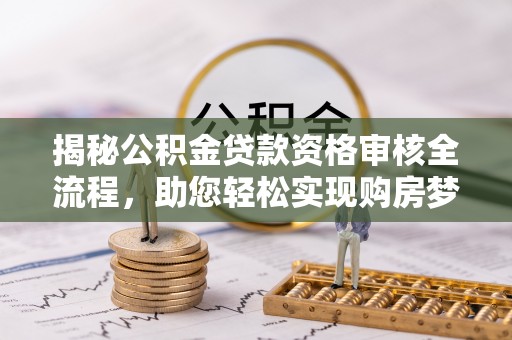曲周揭秘公积金贷款资格审核全流程，助您轻松实现购房梦想