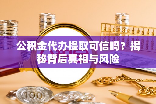 曲周公积金代办提取可信吗？揭秘背后真相与风险