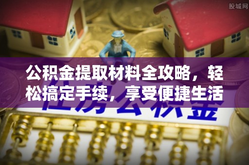 曲周公积金提取材料全攻略，轻松搞定手续，享受便捷生活