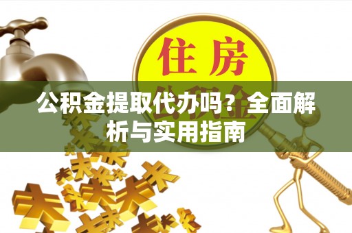 曲周公积金提取代办吗？全面解析与实用指南