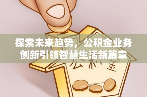 曲周探索未来趋势，公积金业务创新引领智慧生活新篇章