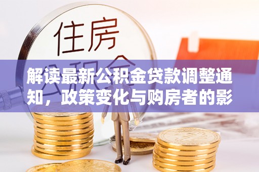 曲周解读最新公积金贷款调整通知，政策变化与购房者的影响