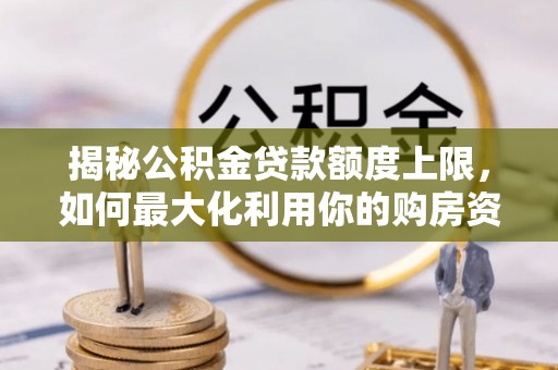 曲周揭秘公积金贷款额度上限，如何最大化利用你的购房资金