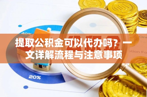 曲周提取公积金可以代办吗？一文详解流程与注意事项