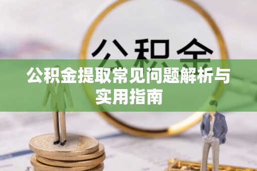 曲周公积金提取常见问题解析与实用指南