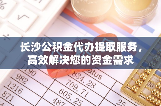 曲周长沙公积金代办提取服务，高效解决您的资金需求