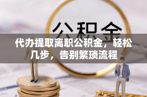 曲周代办提取离职公积金，轻松几步，告别繁琐流程