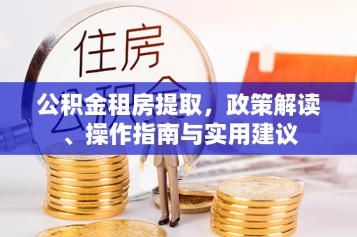 曲周公积金租房提取，政策解读、操作指南与实用建议