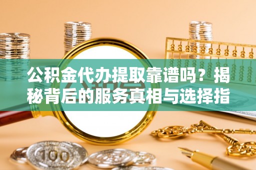 曲周公积金代办提取靠谱吗？揭秘背后的服务真相与选择指南