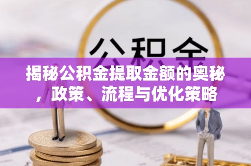 曲周揭秘公积金提取金额的奥秘，政策、流程与优化策略