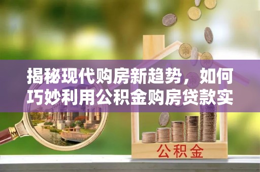 曲周揭秘现代购房新趋势，如何巧妙利用公积金购房贷款实现梦想家园