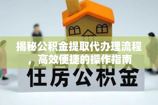 曲周揭秘公积金提取代办理流程，高效便捷的操作指南