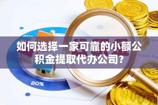 曲周如何选择一家可靠的小额公积金提取代办公司？