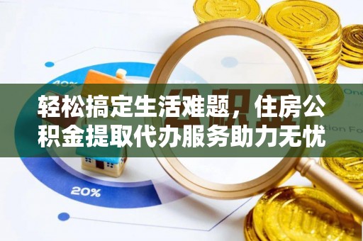 曲周轻松搞定生活难题，住房公积金提取代办服务助力无忧未来