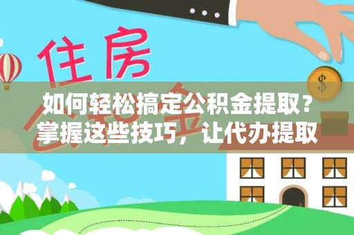 曲周如何轻松搞定公积金提取？掌握这些技巧，让代办提取公积金更高效