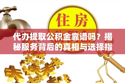 曲周代办提取公积金靠谱吗？揭秘服务背后的真相与选择指南