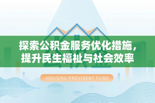 曲周探索公积金服务优化措施，提升民生福祉与社会效率
