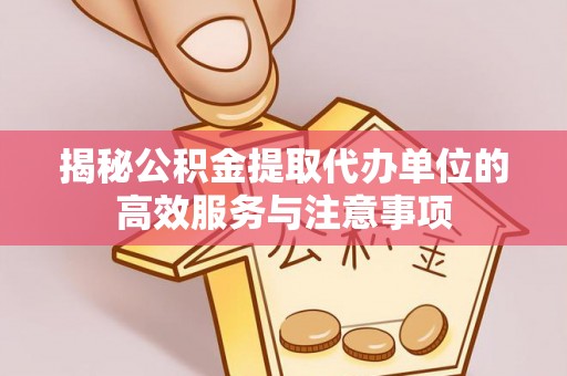 曲周揭秘公积金提取代办单位的高效服务与注意事项