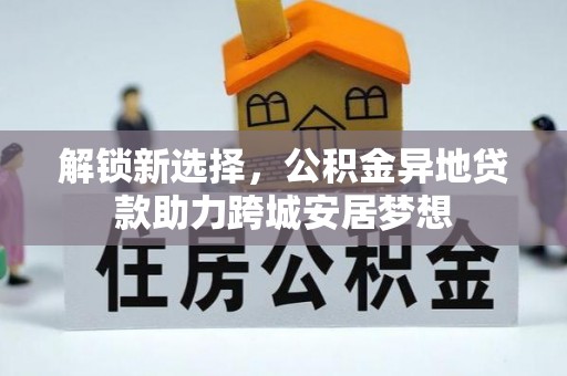 曲周解锁新选择，公积金异地贷款助力跨城安居梦想
