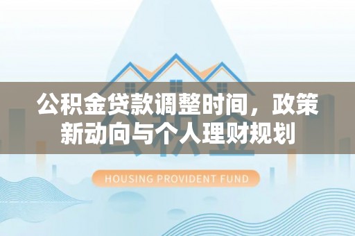 曲周公积金贷款调整时间，政策新动向与个人理财规划