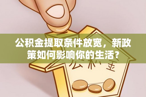 曲周公积金提取条件放宽，新政策如何影响你的生活？