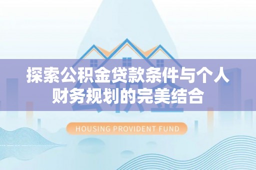 曲周探索公积金贷款条件与个人财务规划的完美结合