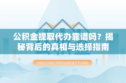 曲周公积金提取代办靠谱吗？揭秘背后的真相与选择指南