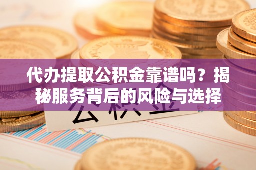 曲周代办提取公积金靠谱吗？揭秘服务背后的风险与选择