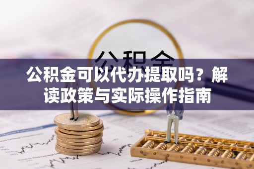 曲周公积金可以代办提取吗？解读政策与实际操作指南