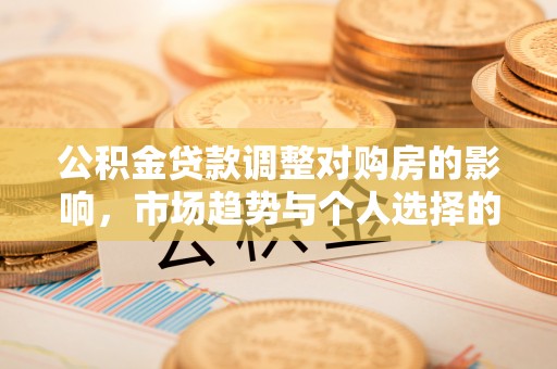 曲周公积金贷款调整对购房的影响，市场趋势与个人选择的深度解析