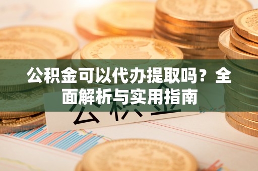 曲周公积金可以代办提取吗？全面解析与实用指南