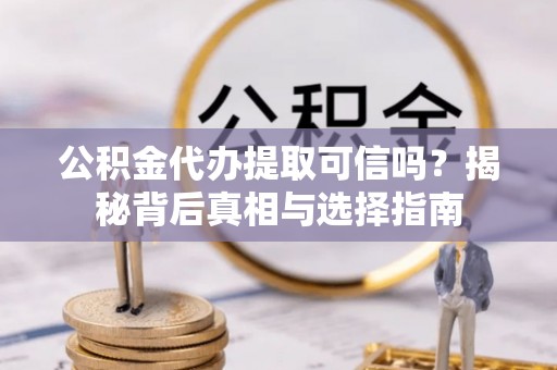 曲周公积金代办提取可信吗？揭秘背后真相与选择指南