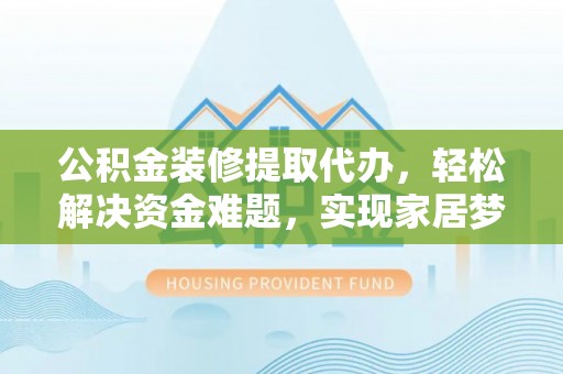 曲周公积金装修提取代办，轻松解决资金难题，实现家居梦想