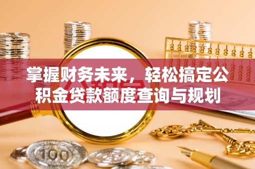 曲周掌握财务未来，轻松搞定公积金贷款额度查询与规划