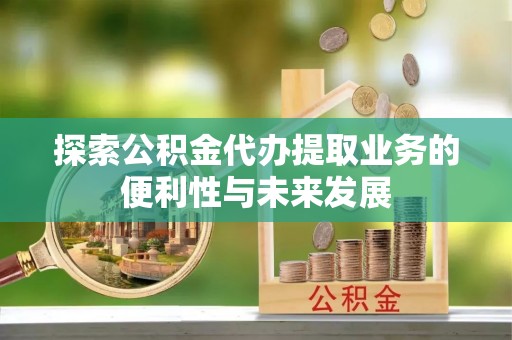 曲周探索公积金代办提取业务的便利性与未来发展