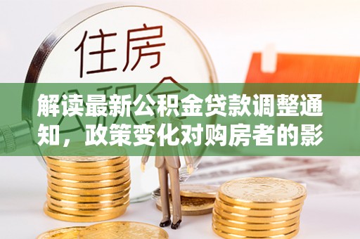 曲周解读最新公积金贷款调整通知，政策变化对购房者的影响与应对策略
