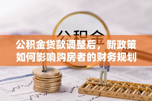 曲周公积金贷款调整后，新政策如何影响购房者的财务规划