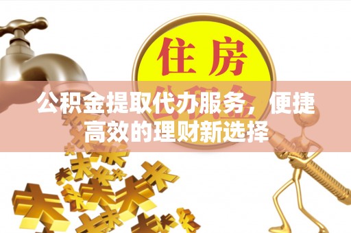 曲周公积金提取代办服务，便捷高效的理财新选择